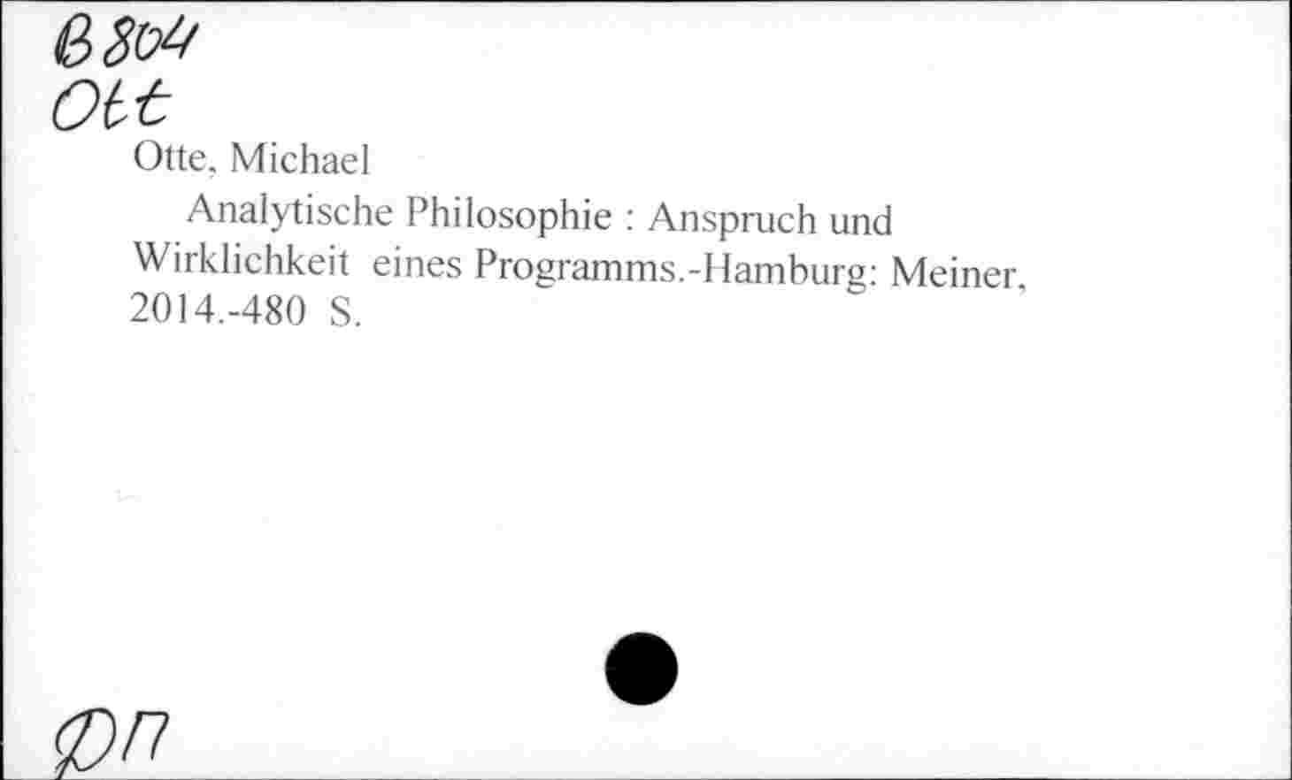 ﻿ß8o4
Ott
Otte. Michael
Analytische Philosophie : Anspruch und Wirklichkeit eines Programms.-Hamburg: Meiner 2014.-480 S.